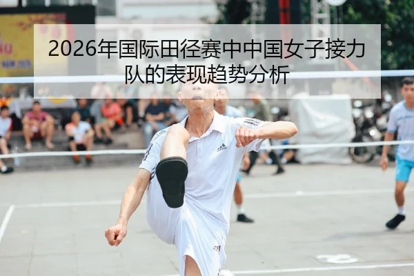 2026年国际田径赛中中国女子接力队的表现趋势分析
