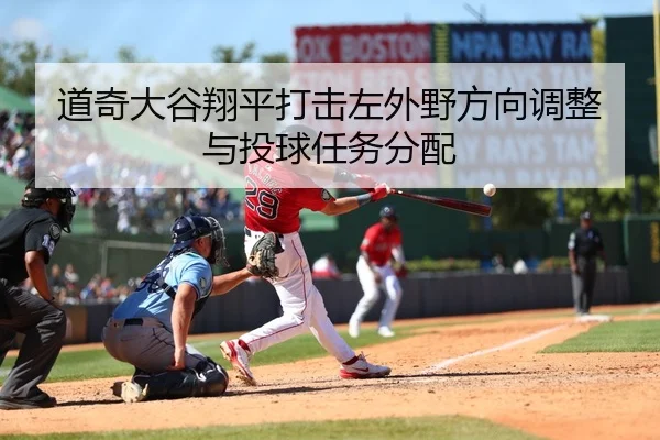 道奇大谷翔平打击左外野方向调整与投球任务分配