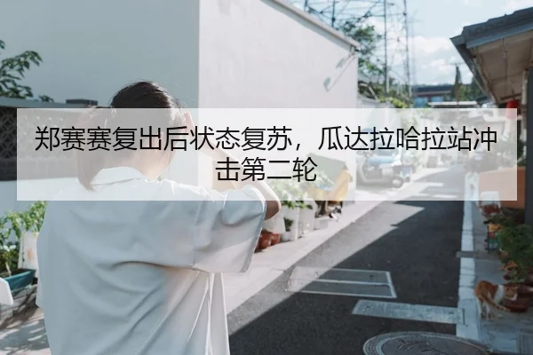 郑赛赛复出后状态复苏，瓜达拉哈拉站冲击第二轮