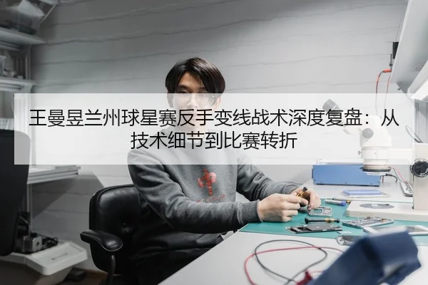 王曼昱兰州球星赛反手变线战术深度复盘：从技术细节到比赛转折