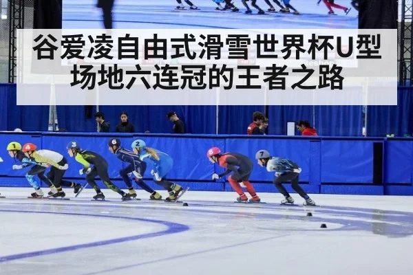谷爱凌自由式滑雪世界杯U型场地六连冠的王者之路