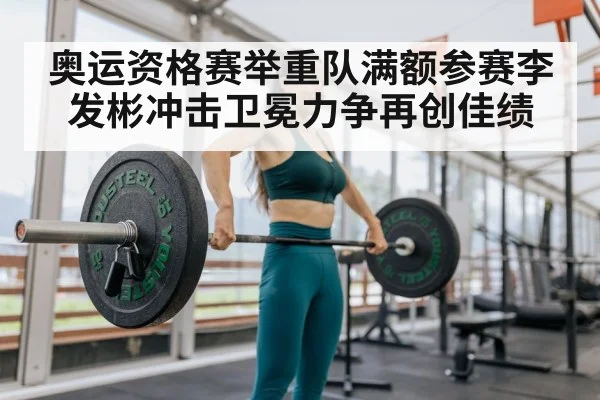 奥运资格赛举重队满额参赛李发彬冲击卫冕力争再创佳绩