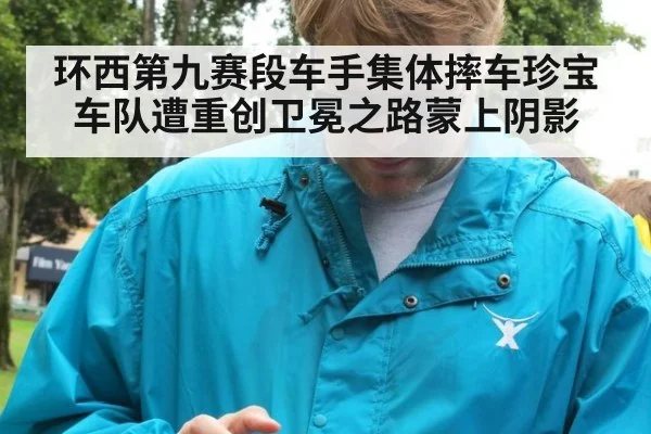 环西第九赛段车手集体摔车珍宝车队遭重创卫冕之路蒙上阴影