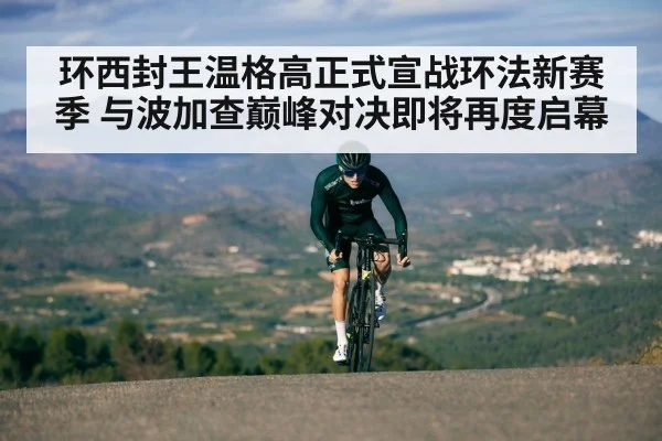 环西封王温格高正式宣战环法新赛季 与波加查巅峰对决即将再度启幕
