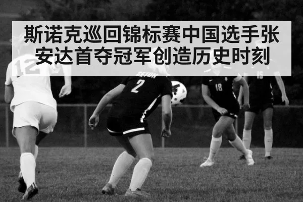 斯诺克巡回锦标赛中国选手张安达首夺冠军创造历史时刻